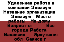 Удаленная работа в компании Элизиум › Название организации ­ Элизиум › Место работы ­ На дому › Возраст от ­ 16 - Все города Работа » Вакансии   . Иркутская обл.,Саянск г.